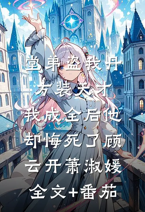 堂弟盗我丹方装天才，我成全后他却悔死了顾云开萧淑媛全文+番茄