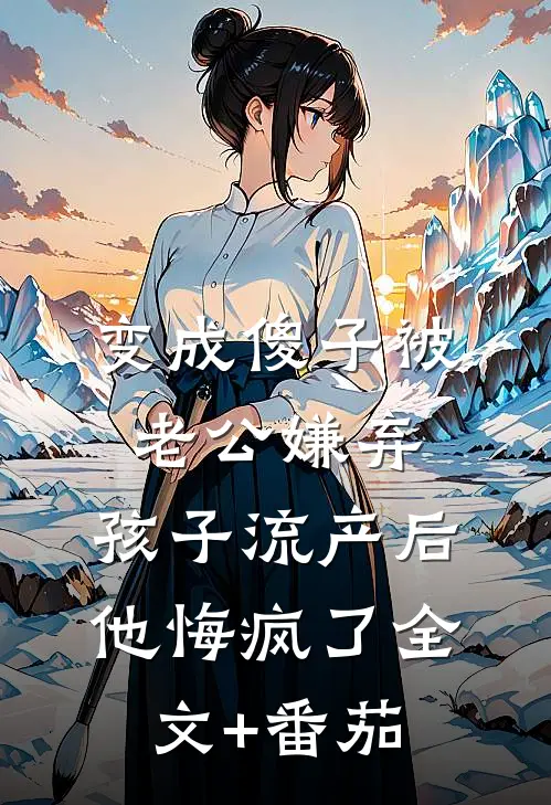 变成傻子被老公嫌弃，孩子流产后他悔疯了全文+番茄