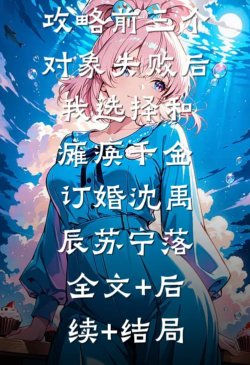 攻略前三个对象失败后，我选择和瘫痪千金订婚沈禹辰苏宁落:全文+后续+结局