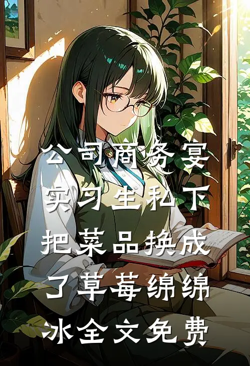 公司商务宴，实习生私下把菜品换成了草莓绵绵冰全文免费