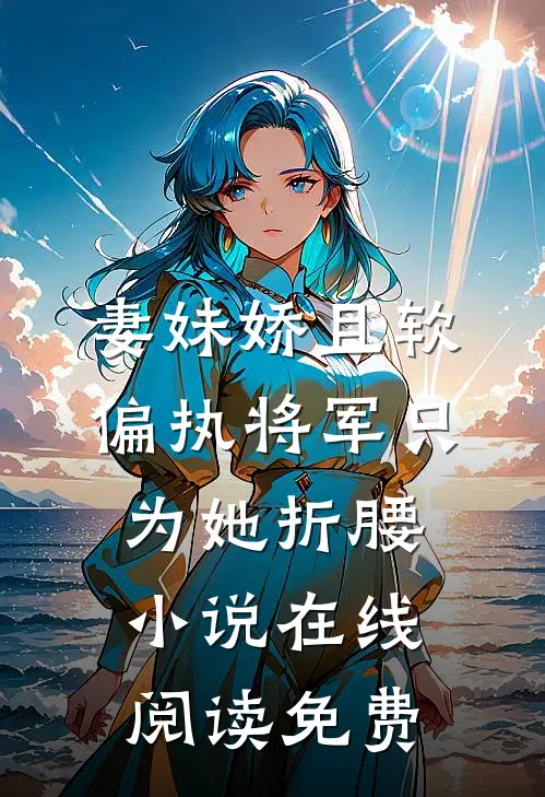 妻妹娇且软，偏执将军只为她折腰小说在线阅读免费
