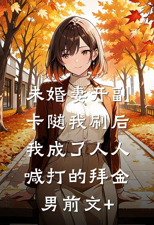 未婚妻开副卡随我刷后，我成了人人喊打的拜金男前文+