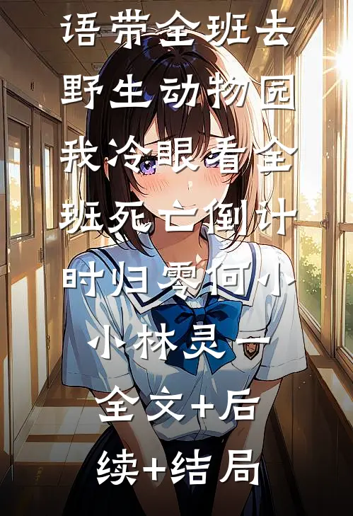 班花精通兽语带全班去野生动物园，我冷眼看全班死亡倒计时归零何小小林灵一全文+后续+结局