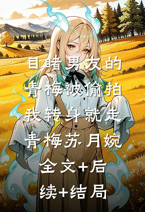目睹男友的青梅被偷拍我转身就走青梅苏月婉全文+后续+结局