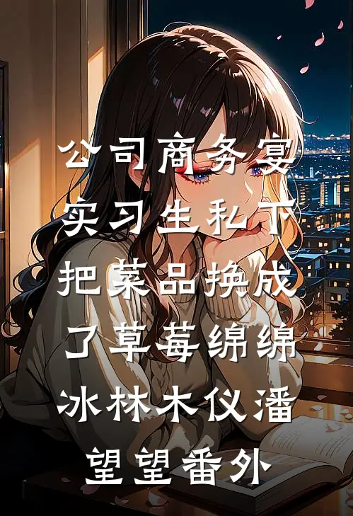 公司商务宴，实习生私下把菜品换成了草莓绵绵冰林木仪潘望望番外