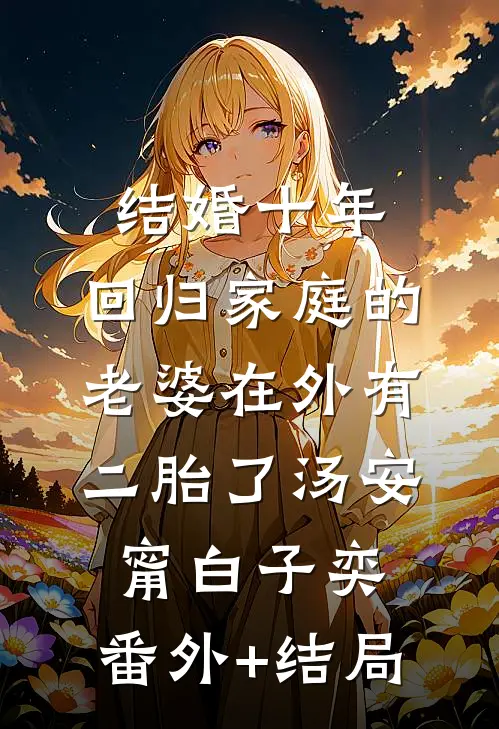 结婚十年，回归家庭的老婆在外有二胎了汤安甯白子奕:(番外)+(结局)