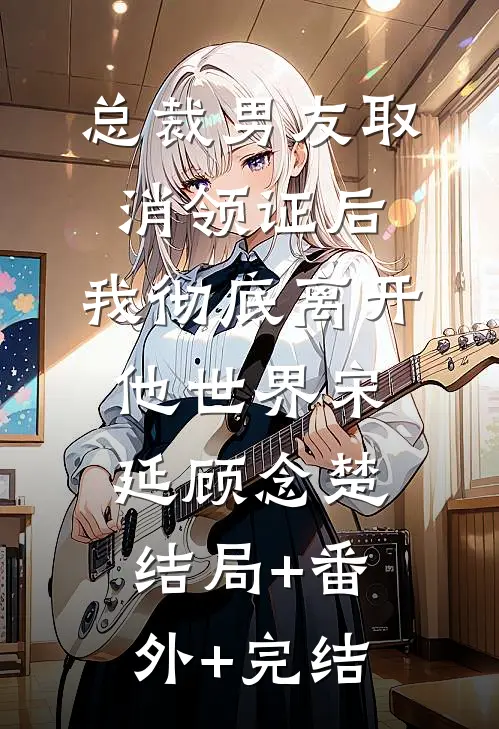 总裁男友取消领证后，我彻底离开他世界宋延顾念楚结局+番外+完结