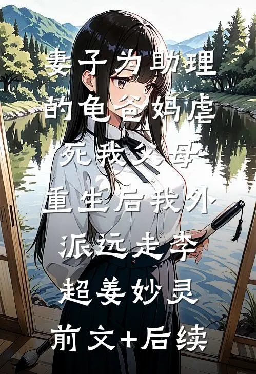 妻子为助理的龟爸妈虐死我父母，重生后我外派远走李超姜妙灵:前文+后续