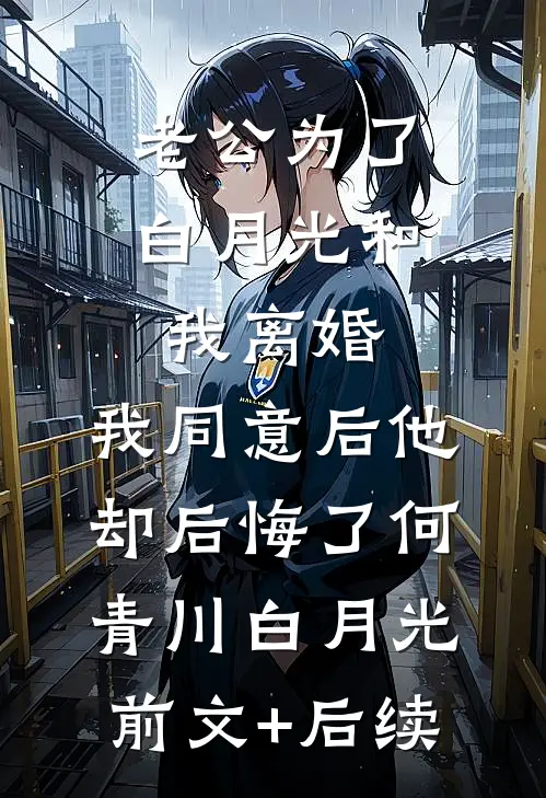 老公为了白月光和我离婚，我同意后他却后悔了何青川白月光:前文+后续