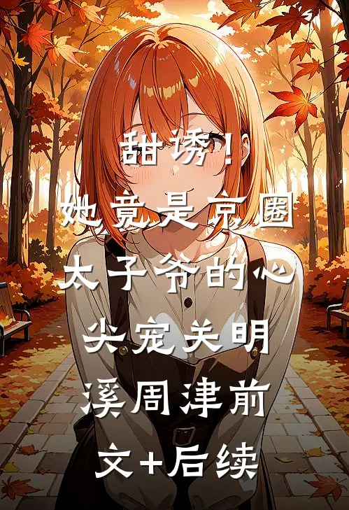 甜诱！她竟是京圈太子爷的心尖宠关明溪周津:前文+后续
