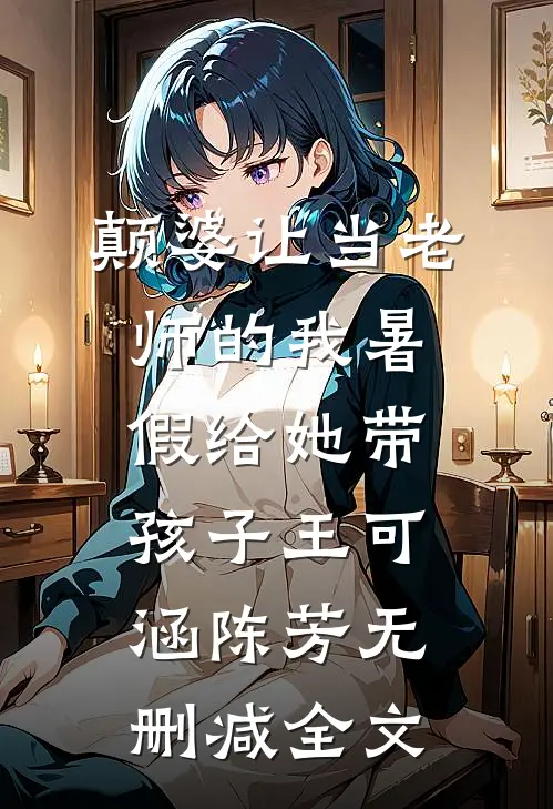 颠婆让当老师的我暑假给她带孩子王可涵陈芳无删减全文