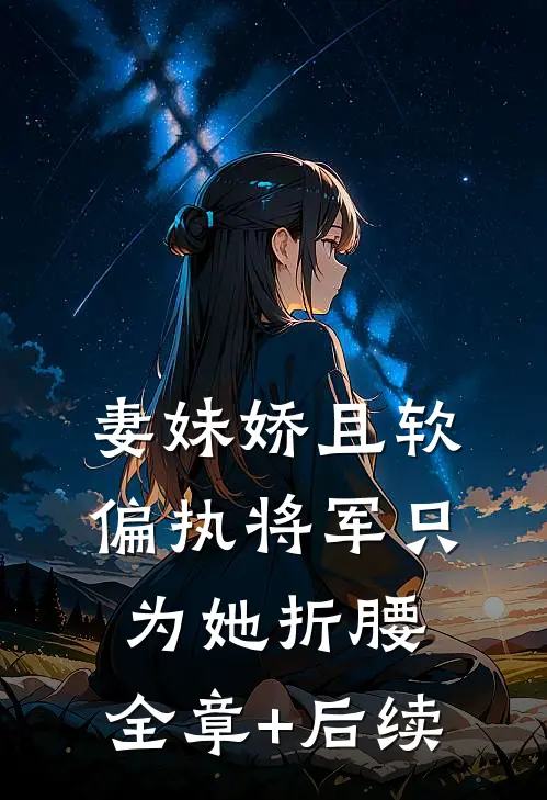 妻妹娇且软，偏执将军只为她折腰:全章+后续