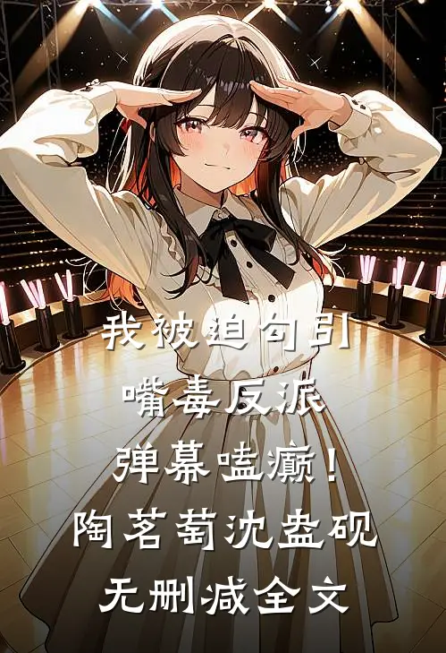我被迫勾引嘴毒反派，弹幕嗑癫！陶茗萄沈盎砚无删减全文