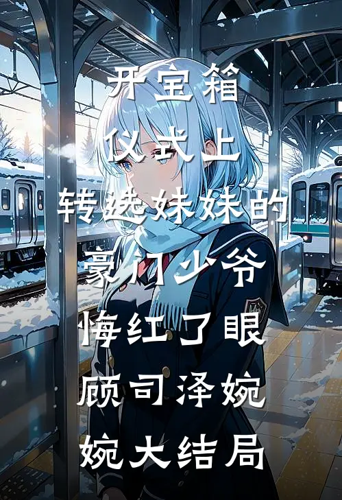 开宝箱仪式上，转选妹妹的豪门少爷悔红了眼顾司泽婉婉大结局