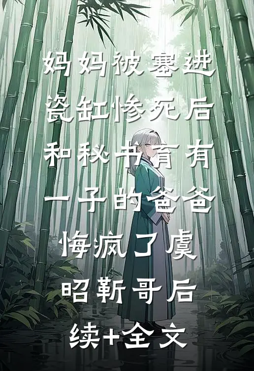 妈妈被塞进瓷缸惨死后，和秘书育有一子的爸爸悔疯了虞昭靳哥后续+全文