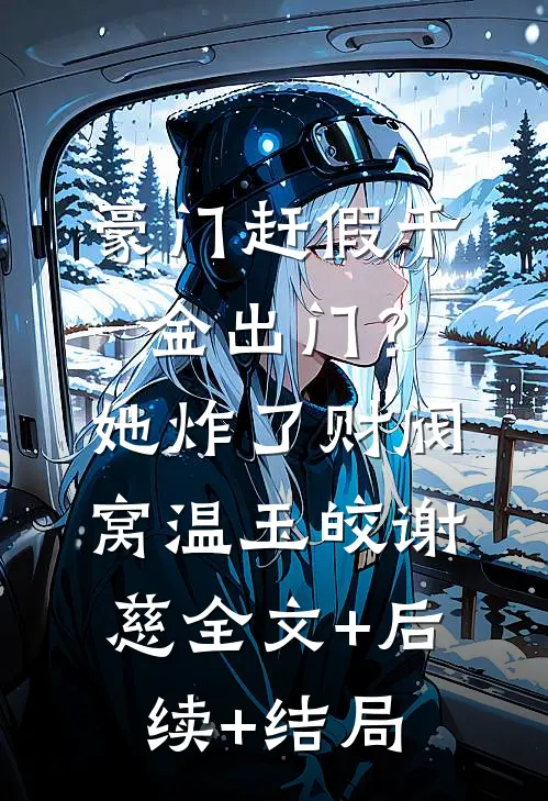 豪门赶假千金出门？她炸了财阀窝温玉皎谢慈:全文+后续+结局