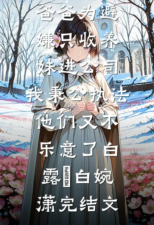 爸爸为避嫌只收养妹进公司，我秉公执法他们又不乐意了白露晞白婉潇完结文