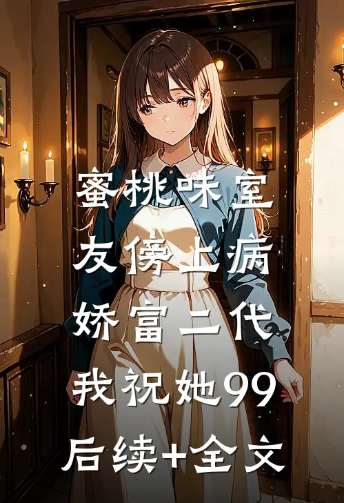 蜜桃味室友傍上病娇富二代，我祝她99后续+全文