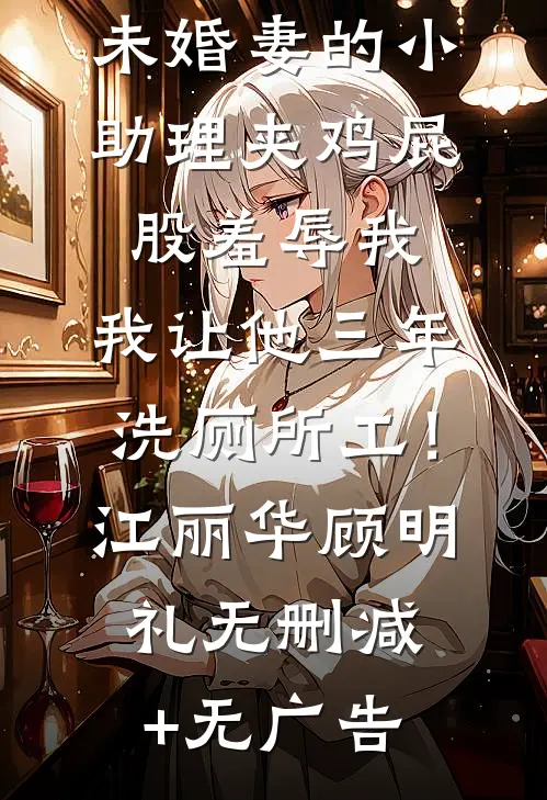 未婚妻的小助理夹鸡屁股羞辱我，我让他三年洗厕所工！江丽华顾明礼无删减+无广告