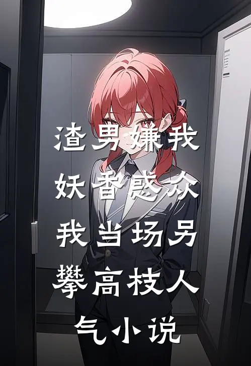 渣男嫌我妖香惑众，我当场另攀高枝人气小说