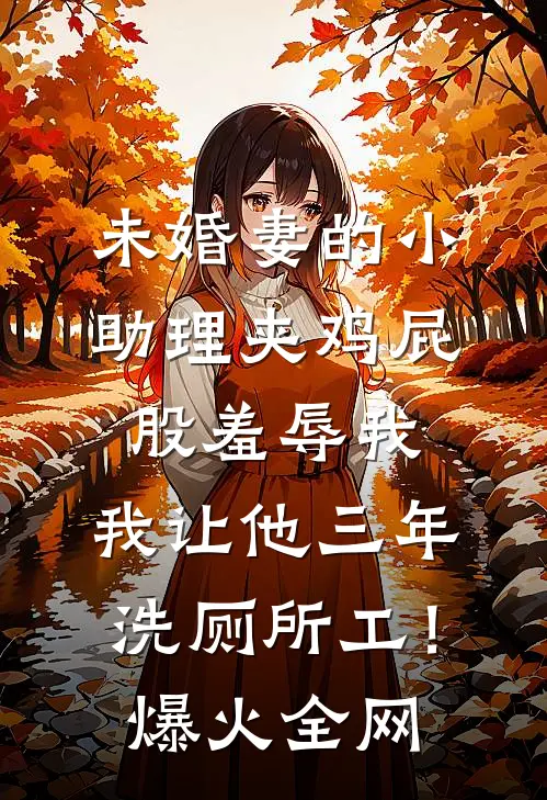未婚妻的小助理夹鸡屁股羞辱我，我让他三年洗厕所工！爆火全网