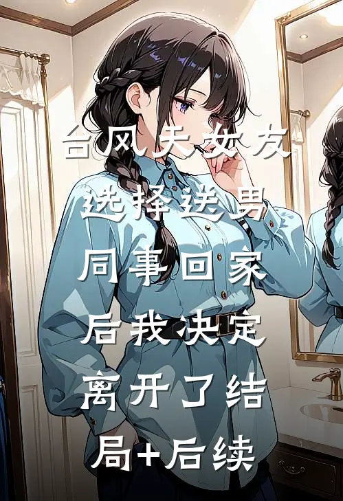 台风天女友选择送男同事回家后我决定离开了结局+后续
