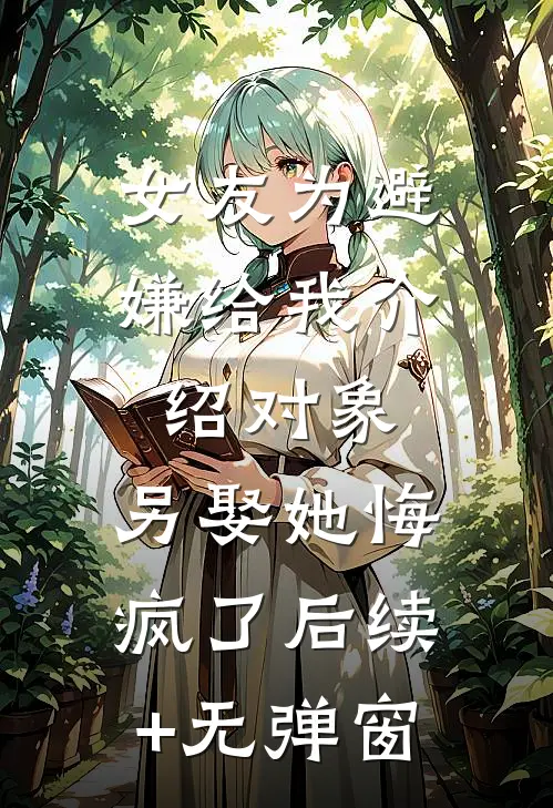 女友为避嫌给我介绍对象，另娶她悔疯了后续+无弹窗