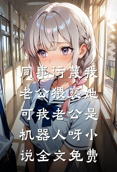 同事污蔑我老公猥亵她，可我老公是机器人呀小说全文免费