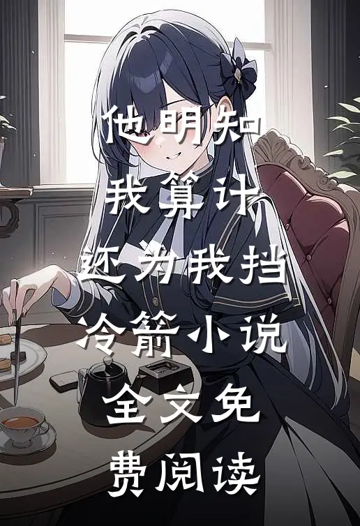 他明知我算计，还为我挡冷箭小说全文免费阅读
