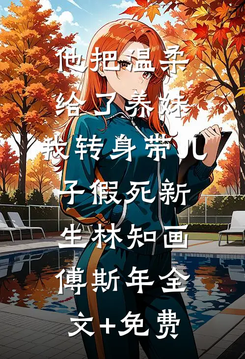 他把温柔给了养妹，我转身带儿子假死新生林知画傅斯年全文+免费