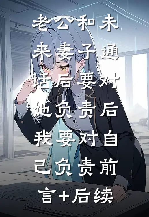 老公和未来妻子通话后要对她负责后，我要对自己负责前言+后续