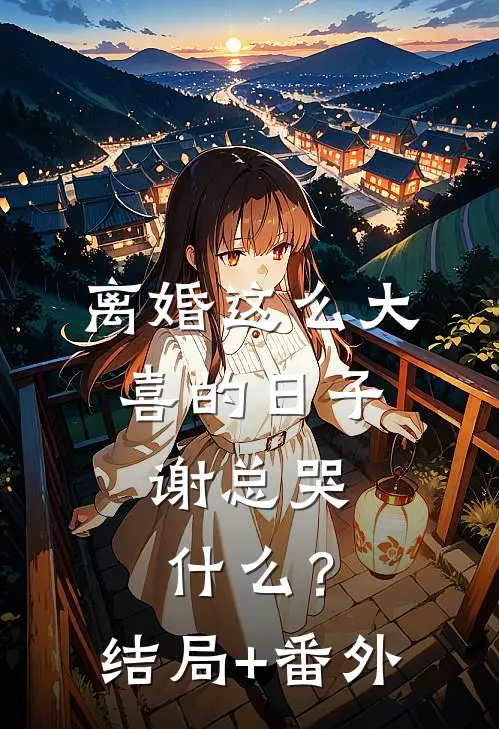离婚这么大喜的日子，谢总哭什么？结局+番外