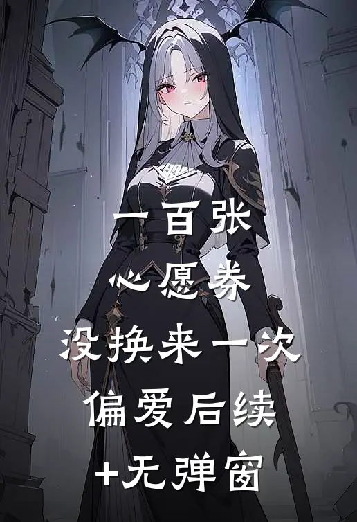 一百张心愿券，没换来一次偏爱后续+无弹窗