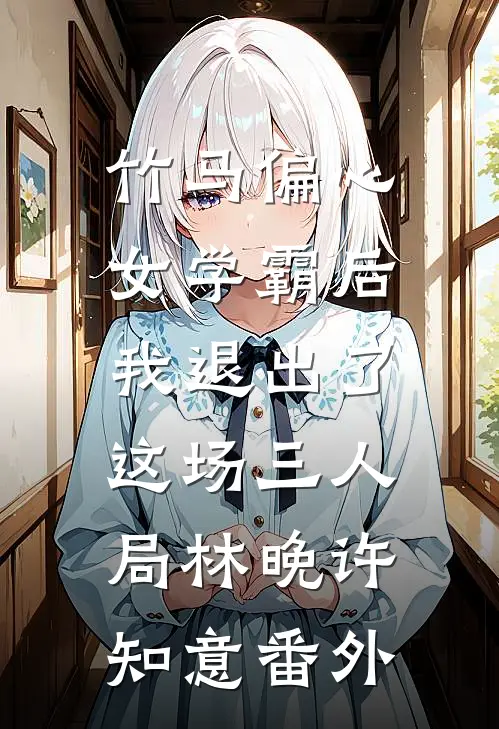 竹马偏心女学霸后，我退出了这场三人局林晚许知意番外