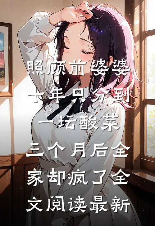照顾前婆婆十年只分到一坛酸菜，三个月后全家却疯了全文阅读最新