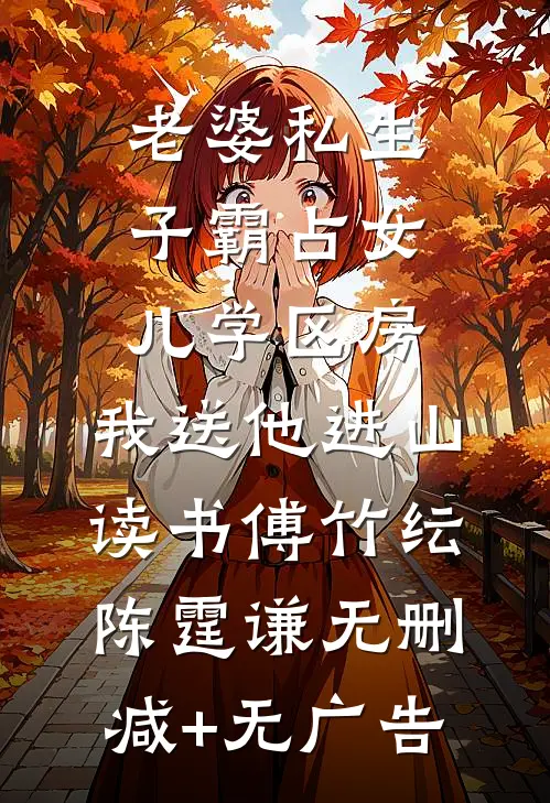 老婆私生子霸占女儿学区房，我送他进山读书傅竹纭陈霆谦无删减+无广告