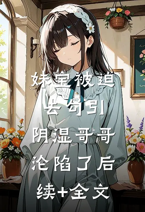 妹宝被迫去勾引，阴湿哥哥沦陷了后续+全文