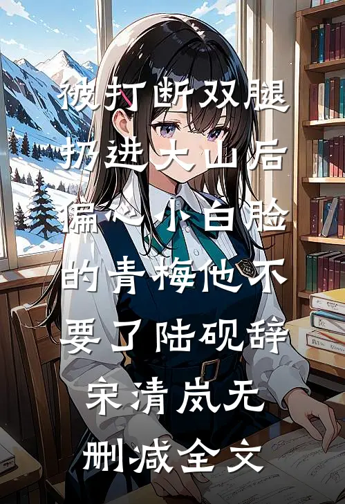 被打断双腿扔进大山后，偏心小白脸的青梅他不要了陆砚辞宋清岚无删减全文