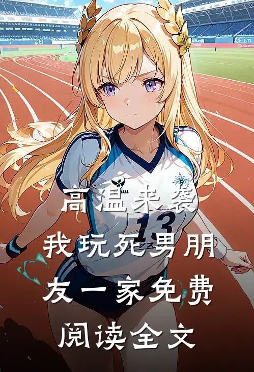 高温来袭，我玩死男朋友一家免费阅读全文