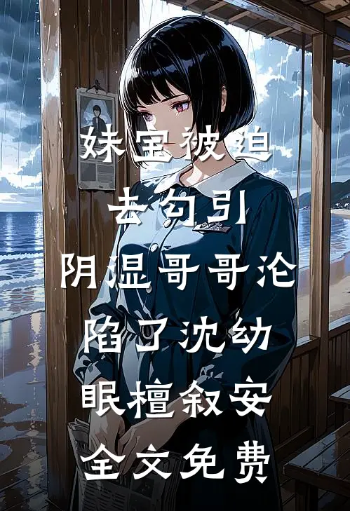 妹宝被迫去勾引，阴湿哥哥沦陷了沈幼眠檀叙安全文免费