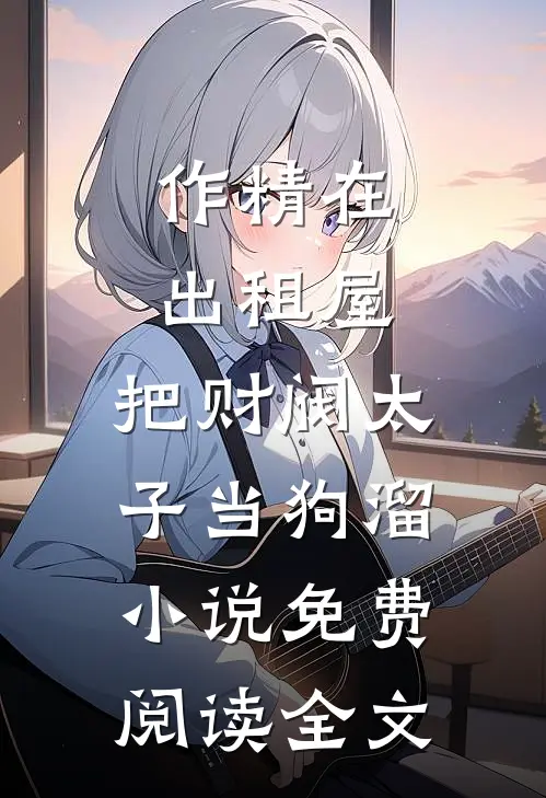 作精在出租屋，把财阀太子当狗溜小说免费阅读全文