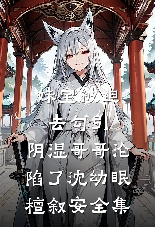 妹宝被迫去勾引，阴湿哥哥沦陷了沈幼眠檀叙安全集