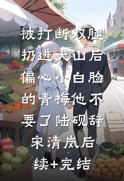 被打断双腿扔进大山后，偏心小白脸的青梅他不要了陆砚辞宋清岚后续+完结