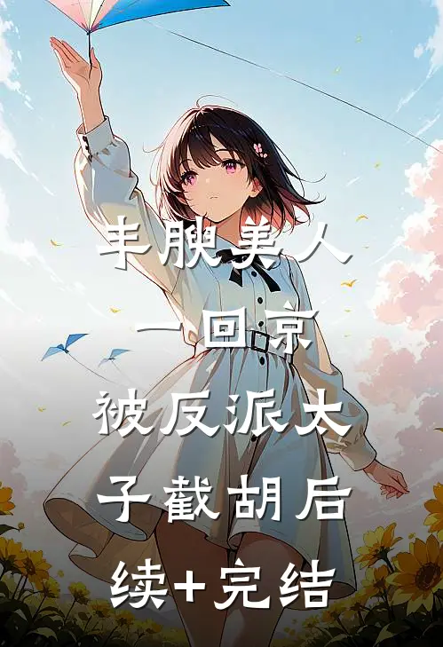 丰腴美人一回京，被反派太子截胡后续+完结