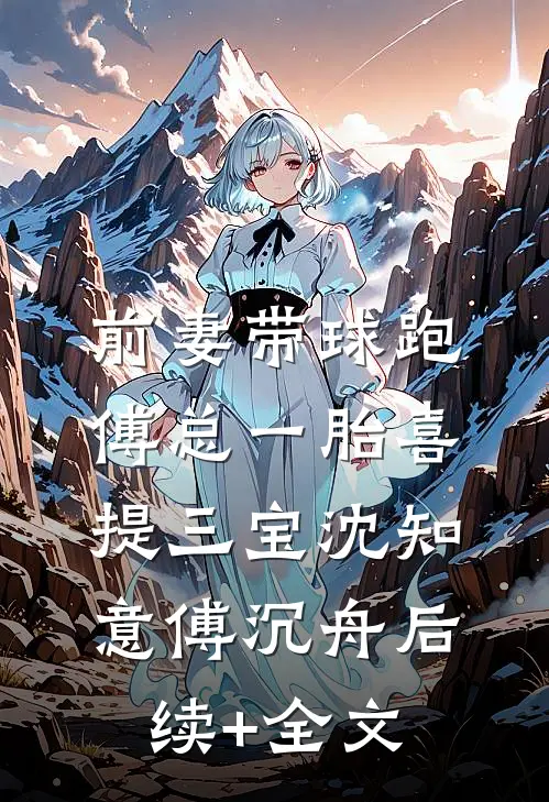 前妻带球跑，傅总一胎喜提三宝沈知意傅沉舟后续+全文