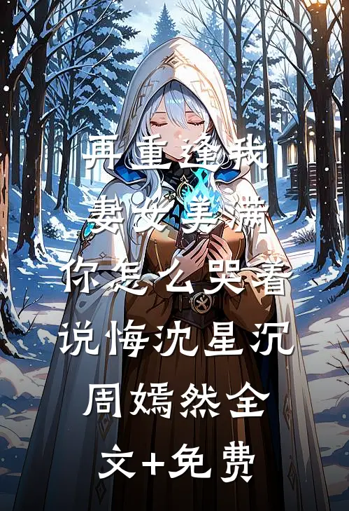 再重逢我妻女美满，你怎么哭着说悔沈星沉周嫣然全文+免费
