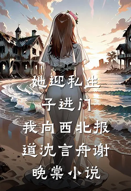 她迎私生子进门，我向西北报道沈言舟谢晚棠小说