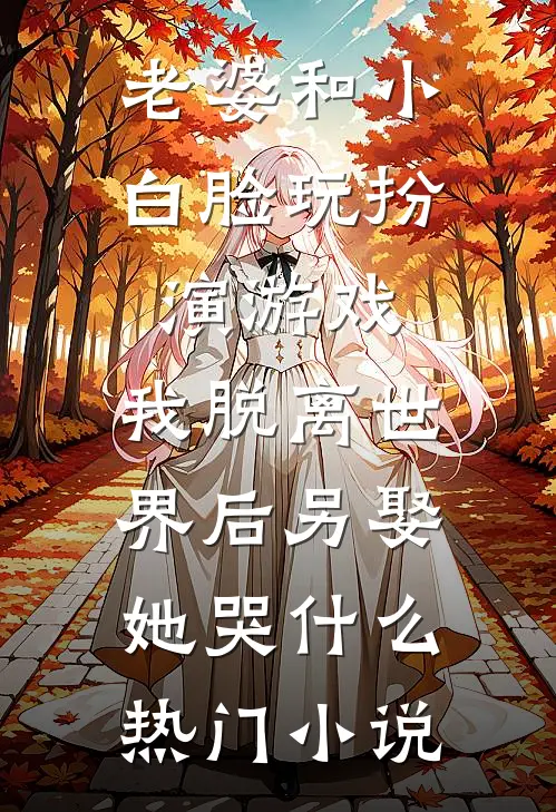 老婆和小白脸玩扮演游戏，我脱离世界后另娶她哭什么热门小说