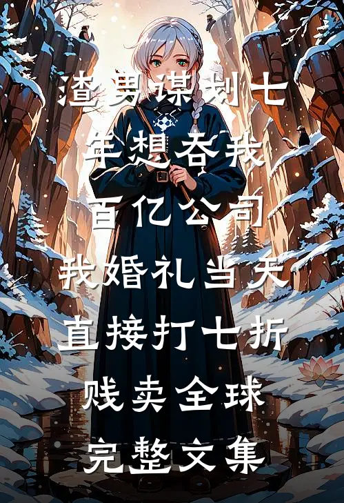 渣男谋划七年想吞我百亿公司，我婚礼当天直接打七折贱卖全球完整文集
