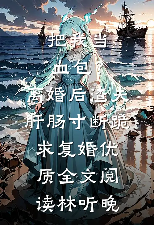 把我当血包？离婚后渣夫肝肠寸断跪求复婚优质全文阅读林听晚